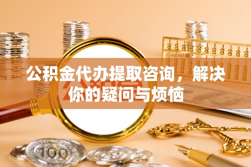 屏边公积金代办提取咨询，解决你的疑问与烦恼