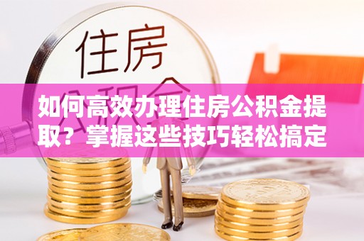 屏边如何高效办理住房公积金提取？掌握这些技巧轻松搞定