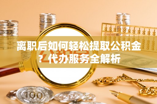 屏边离职后如何轻松提取公积金？代办服务全解析