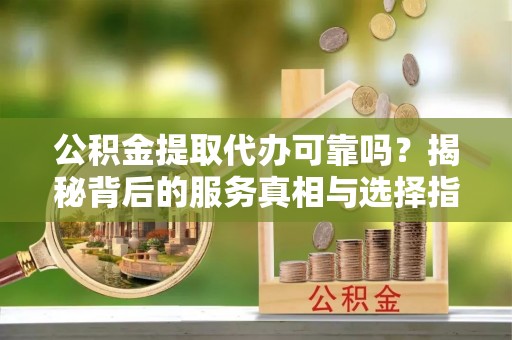 屏边公积金提取代办可靠吗？揭秘背后的服务真相与选择指南
