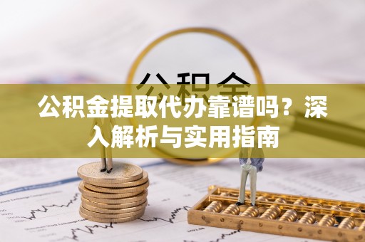 屏边公积金提取代办靠谱吗？深入解析与实用指南