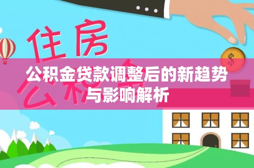 屏边公积金贷款调整后的新趋势与影响解析