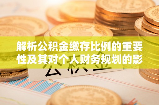 屏边解析公积金缴存比例的重要性及其对个人财务规划的影响