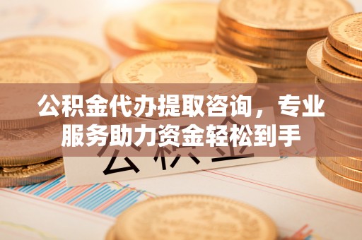 屏边公积金代办提取咨询，专业服务助力资金轻松到手