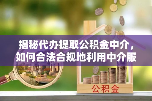 屏边揭秘代办提取公积金中介，如何合法合规地利用中介服务