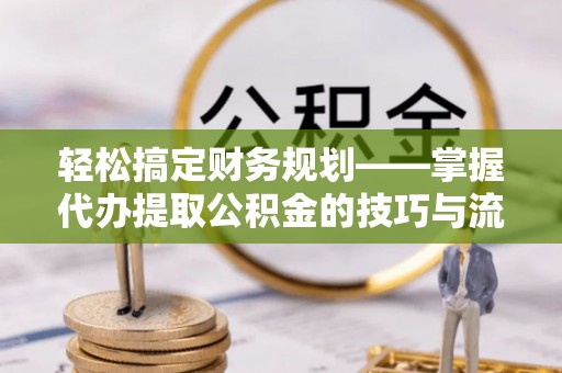 屏边轻松搞定财务规划——掌握代办提取公积金的技巧与流程