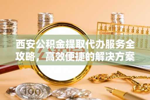 屏边西安公积金提取代办服务全攻略，高效便捷的解决方案