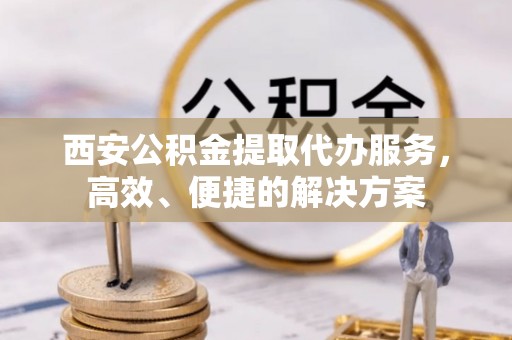 屏边西安公积金提取代办服务，高效、便捷的解决方案