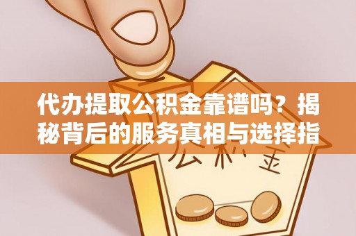 屏边代办提取公积金靠谱吗？揭秘背后的服务真相与选择指南