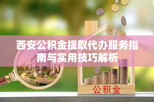 屏边西安公积金提取代办服务指南与实用技巧解析