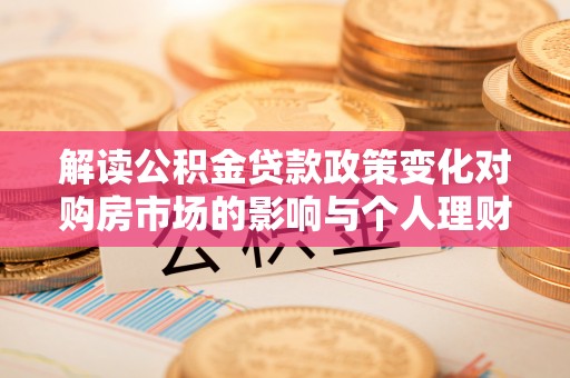 屏边解读公积金贷款政策变化对购房市场的影响与个人理财规划的启示