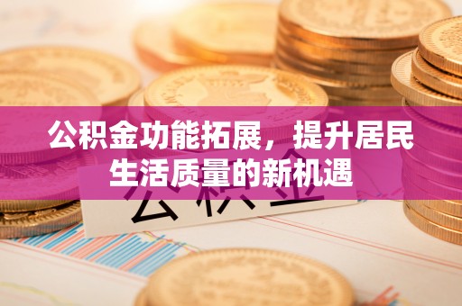 屏边公积金功能拓展，提升居民生活质量的新机遇