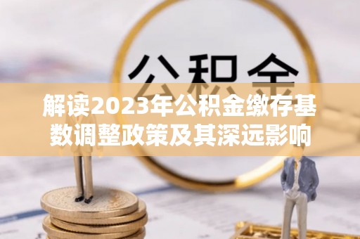屏边解读2023年公积金缴存基数调整政策及其深远影响