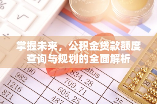 屏边掌握未来，公积金贷款额度查询与规划的全面解析