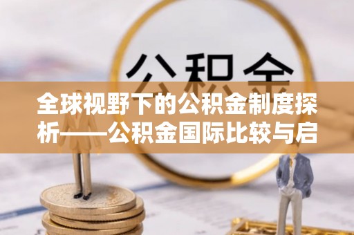 屏边全球视野下的公积金制度探析——公积金国际比较与启示