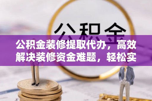 屏边公积金装修提取代办，高效解决装修资金难题，轻松实现家居梦想