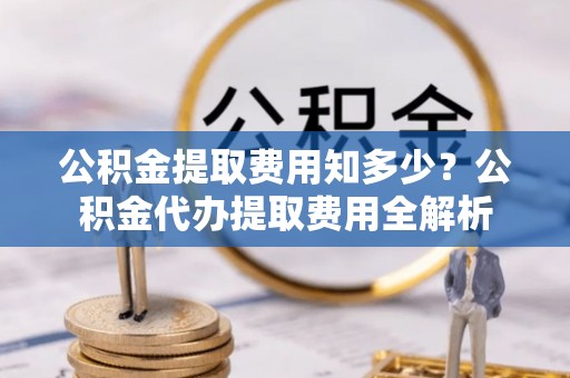 屏边公积金提取费用知多少？公积金代办提取费用全解析