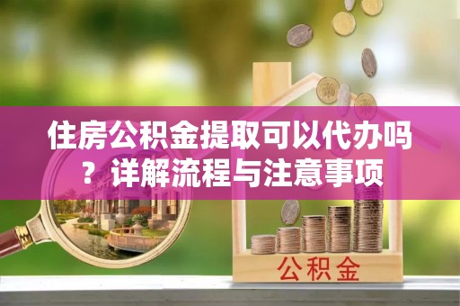 屏边住房公积金提取可以代办吗？详解流程与注意事项
