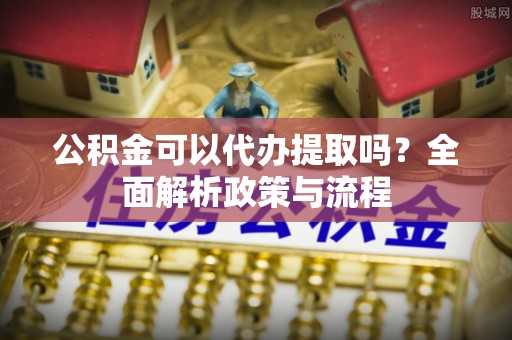 屏边公积金可以代办提取吗？全面解析政策与流程