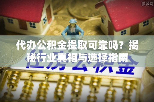 屏边代办公积金提取可靠吗？揭秘行业真相与选择指南