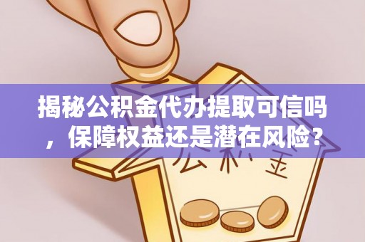 屏边揭秘公积金代办提取可信吗，保障权益还是潜在风险？