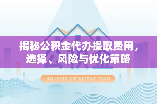 屏边揭秘公积金代办提取费用，选择、风险与优化策略