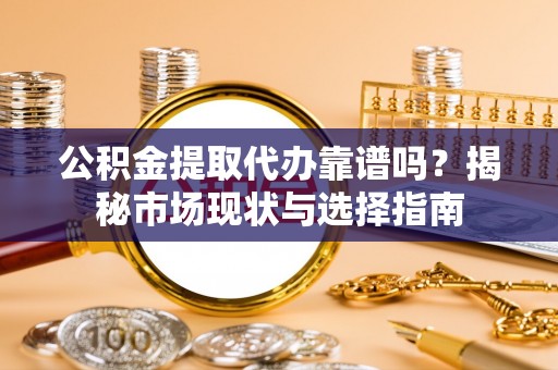 屏边公积金提取代办靠谱吗？揭秘市场现状与选择指南