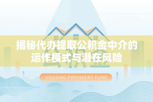 屏边揭秘代办提取公积金中介的运作模式与潜在风险