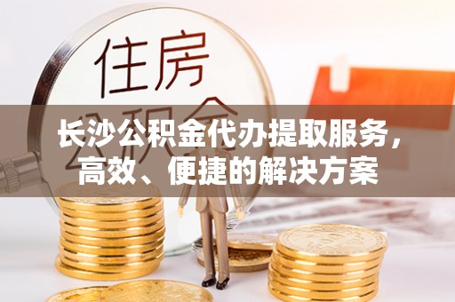 屏边长沙公积金代办提取服务，高效、便捷的解决方案