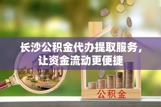 屏边长沙公积金代办提取服务，让资金流动更便捷