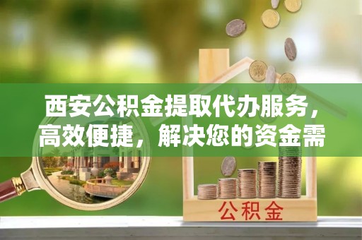 屏边西安公积金提取代办服务，高效便捷，解决您的资金需求