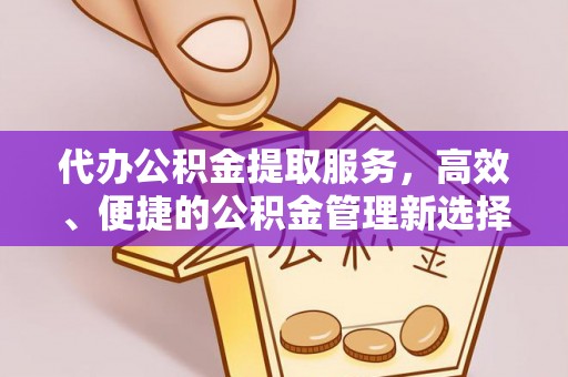 屏边代办公积金提取服务，高效、便捷的公积金管理新选择