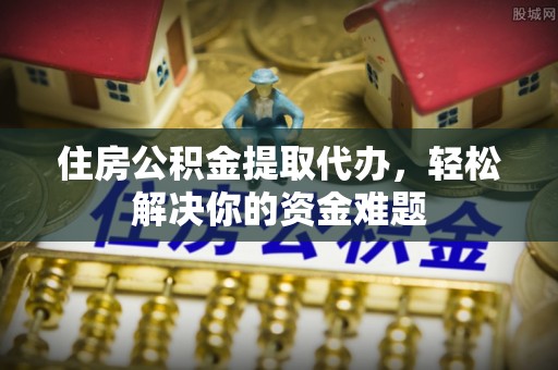 屏边住房公积金提取代办，轻松解决你的资金难题