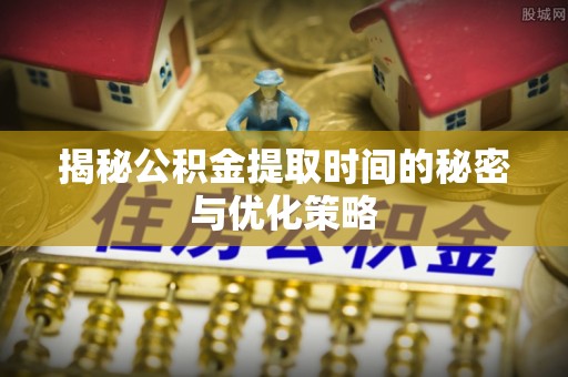 屏边揭秘公积金提取时间的秘密与优化策略