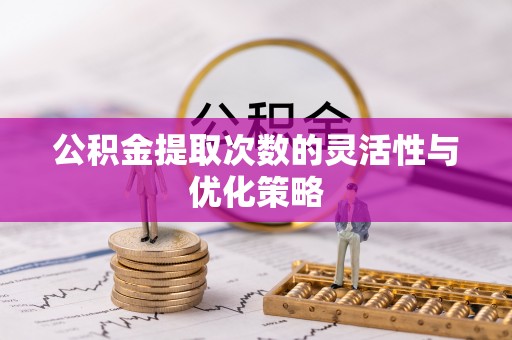 屏边公积金提取次数的灵活性与优化策略