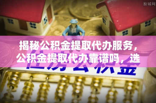 屏边揭秘公积金提取代办服务，公积金提取代办靠谱吗，选择需谨慎