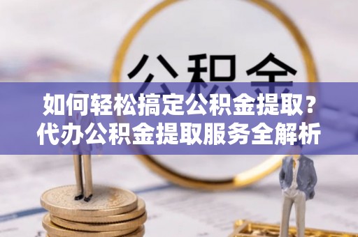 屏边如何轻松搞定公积金提取？代办公积金提取服务全解析