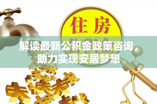 屏边解读最新公积金政策咨询，助力实现安居梦想