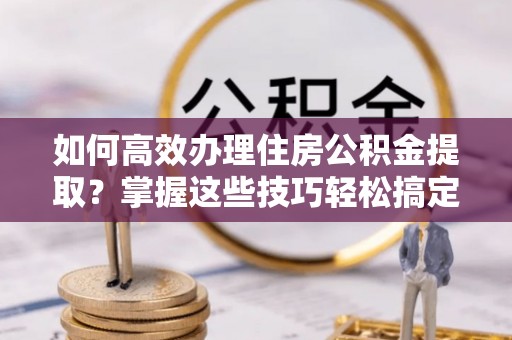 屏边如何高效办理住房公积金提取？掌握这些技巧轻松搞定