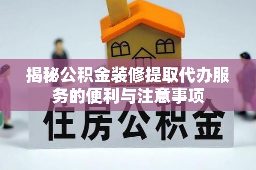 屏边揭秘公积金装修提取代办服务的便利与注意事项