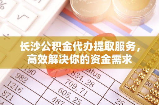 屏边长沙公积金代办提取服务，高效解决你的资金需求