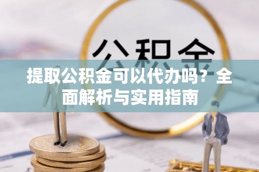 屏边提取公积金可以代办吗？全面解析与实用指南