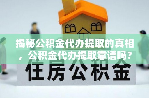 屏边揭秘公积金代办提取的真相，公积金代办提取靠谱吗？你需要知道这些关键点