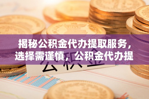 屏边揭秘公积金代办提取服务，选择需谨慎，公积金代办提取靠谱吗？
