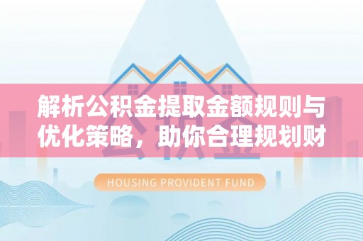 屏边解析公积金提取金额规则与优化策略，助你合理规划财务未来