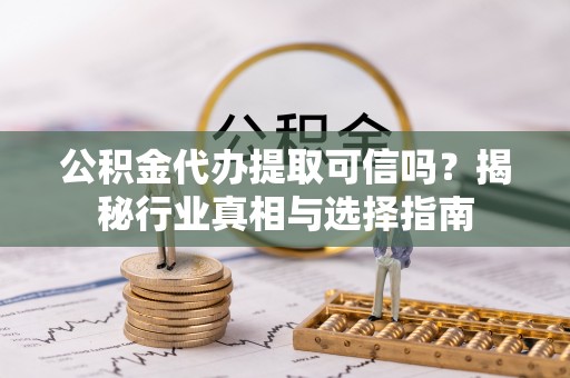屏边公积金代办提取可信吗？揭秘行业真相与选择指南