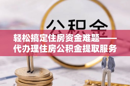 屏边轻松搞定住房资金难题——代办理住房公积金提取服务详解
