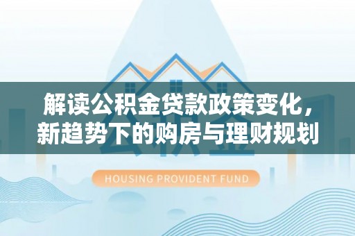 屏边解读公积金贷款政策变化，新趋势下的购房与理财规划
