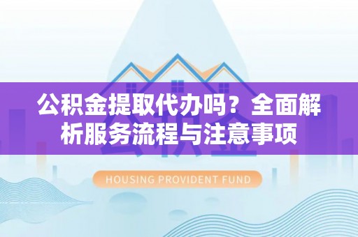 屏边公积金提取代办吗？全面解析服务流程与注意事项