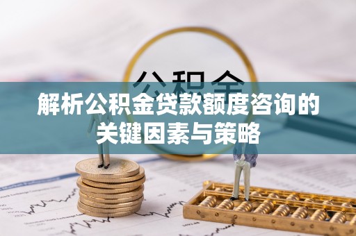 屏边解析公积金贷款额度咨询的关键因素与策略
